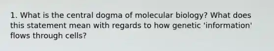 1. What is <a href='https://www.questionai.com/knowledge/kdQj9IhMnX-the-central-dogma-of-molecular-biology' class='anchor-knowledge'>the central dogma of molecular biology</a>? What does this statement mean with regards to how genetic 'information' flows through cells?