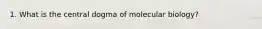 1. What is the central dogma of molecular biology?