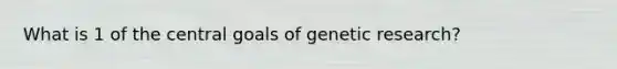 What is 1 of the central goals of genetic research?