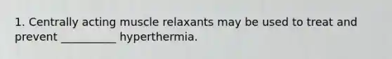 1. Centrally acting muscle relaxants may be used to treat and prevent __________ hyperthermia.