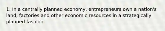 1. In a centrally planned economy, entrepreneurs own a nation's land, factories and other economic resources in a strategically planned fashion.