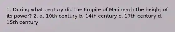 1. During what century did the Empire of Mali reach the height of its power? 2. a. 10th century b. 14th century c. 17th century d. 15th century