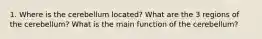 1. Where is the cerebellum located? What are the 3 regions of the cerebellum? What is the main function of the cerebellum?