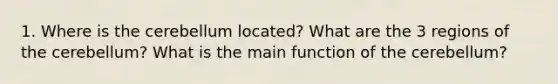 1. Where is the cerebellum located? What are the 3 regions of the cerebellum? What is the main function of the cerebellum?