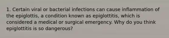 1. Certain viral or bacterial infections can cause inflammation of the epiglottis, a condition known as epiglottitis, which is considered a medical or surgical emergency. Why do you think epiglottitis is so dangerous?