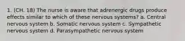 1. (CH. 18) The nurse is aware that adrenergic drugs produce effects similar to which of these nervous systems? a. Central nervous system b. Somatic nervous system c. Sympathetic nervous system d. Parasympathetic nervous system