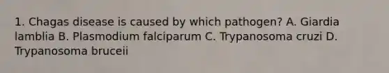 1. Chagas disease is caused by which pathogen? A. Giardia lamblia B. Plasmodium falciparum C. Trypanosoma cruzi D. Trypanosoma bruceii