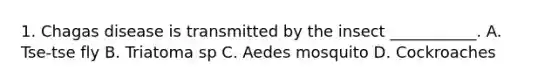 1. Chagas disease is transmitted by the insect ___________. A. Tse-tse fly B. Triatoma sp C. Aedes mosquito D. Cockroaches