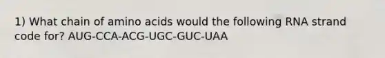 1) What chain of amino acids would the following RNA strand code for? AUG-CCA-ACG-UGC-GUC-UAA