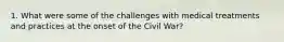 1. What were some of the challenges with medical treatments and practices at the onset of the Civil War?