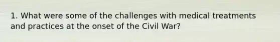 1. What were some of the challenges with medical treatments and practices at the onset of the Civil War?