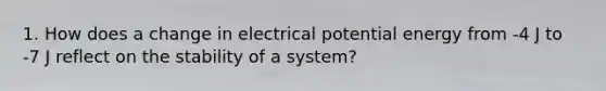 1. How does a change in electrical potential energy from -4 J to -7 J reflect on the stability of a system?