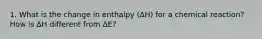 1. What is the change in enthalpy (ΔH) for a chemical reaction? How is ΔH different from ΔE?