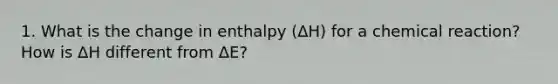 1. What is the change in enthalpy (ΔH) for a chemical reaction? How is ΔH different from ΔE?