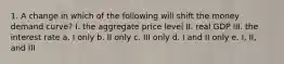 1. A change in which of the following will shift the money demand curve? I. the aggregate price level II. real GDP III. the interest rate a. I only b. II only c. III only d. I and II only e. I, II, and III