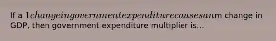 If a 1 change in government expenditure causes anm change in GDP, then government <a href='https://www.questionai.com/knowledge/kQB7BjlZ0k-expenditure-multiplier' class='anchor-knowledge'>expenditure multiplier</a> is...