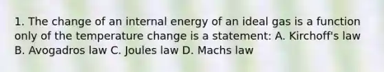 1. The change of an internal energy of an ideal gas is a function only of the temperature change is a statement: A. Kirchoff's law B. Avogadros law C. Joules law D. Machs law