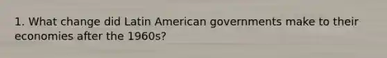 1. What change did Latin American governments make to their economies after the 1960s?