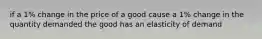 if a 1% change in the price of a good cause a 1% change in the quantity demanded the good has an elasticity of demand