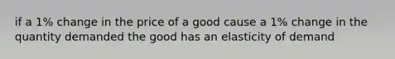 if a 1% change in the price of a good cause a 1% change in the quantity demanded the good has an elasticity of demand