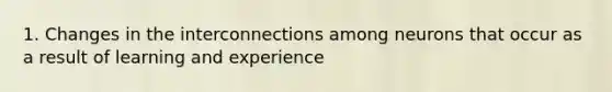 1. Changes in the interconnections among neurons that occur as a result of learning and experience