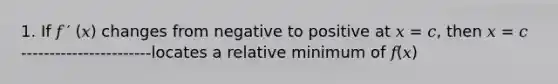 1. If 𝑓 ′ (𝑥) changes from negative to positive at 𝑥 = 𝑐, then 𝑥 = 𝑐 -----------------------locates a relative minimum of 𝑓(𝑥)