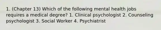 1. (Chapter 13) Which of the following mental health jobs requires a medical degree? 1. Clinical psychologist 2. Counseling psychologist 3. Social Worker 4. Psychiatrist