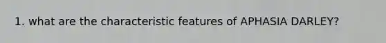 1. what are the characteristic features of APHASIA DARLEY?
