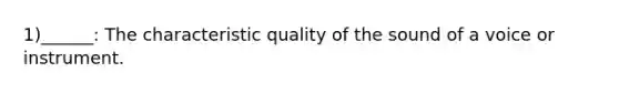 1)______: The characteristic quality of the sound of a voice or instrument.