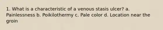 1. What is a characteristic of a venous stasis ulcer? a. Painlessness b. Poikilothermy c. Pale color d. Location near the groin