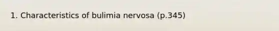 1. Characteristics of bulimia nervosa (p.345)