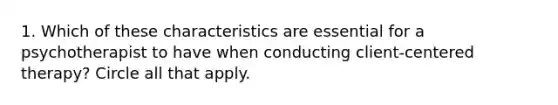 1. Which of these characteristics are essential for a psychotherapist to have when conducting client-centered therapy? Circle all that apply.