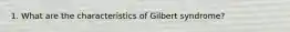 1. What are the characteristics of Gilbert syndrome?