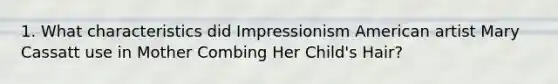 1. What characteristics did Impressionism American artist Mary Cassatt use in Mother Combing Her Child's Hair?