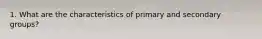 1. What are the characteristics of primary and secondary groups?