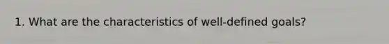 1. What are the characteristics of well-defined goals?