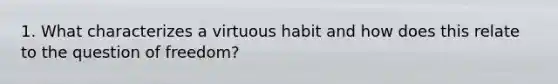 1. What characterizes a virtuous habit and how does this relate to the question of freedom?