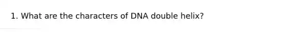 1. What are the characters of DNA double helix?