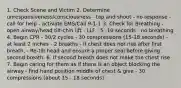 1. Check Scene and Victim 2. Determine unresponsiveness/consciousness - tap and shout - no response - call for help - activate EMS/Call 9-1-1 3. Check for Breathing - open airway/head tilt-chin lift - LLF - 5 -10 seconds - no breathing 4. Begin CPR - 30/2 cycles - 30 compressions (15-18 seconds) - at least 2 inches - 2 breaths - if chest does not rise after first breath, - Re-tilt head and ensure a proper seal before giving second breath. 6. If second breath does not make the chest rise 7. Begin caring for them as if there is an object blocking the airway - find hand position middle of chest & give - 30 compressions (about 15 - 18 seconds)