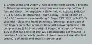 1. Check Scene and Victim 2. Get consent from parent, if present 3. Determine unresponsiveness/consciousness - tap bottom of foot and shout - no response - call for help 4. Activate EMS/Call 9-1-1 5. Check for Breathing - open airway - head tilt-chin lift - LLF - 5-10 seconds - no breathing 6. Begin CPR 30/2 cycle (20-24 seconds) - place one hand on infant's forehead - place pads of two fingers on center of breast bone just below nipple line - 30 compressions (15-18 seconds) - 2 fingers at a depth of about 11/2 inches (at a rate of 100-120 compressions per minute) - 2 breaths - 1 second each breath - if chest does not rise after first breath, re-tilt head and ensure a proper seal.