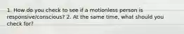 1. How do you check to see if a motionless person is responsive/conscious? 2. At the same time, what should you check for?