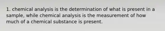 1. chemical analysis is the determination of what is present in a sample, while chemical analysis is the measurement of how much of a chemical substance is present.