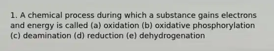 1. A chemical process during which a substance gains electrons and energy is called (a) oxidation (b) oxidative phosphorylation (c) deamination (d) reduction (e) dehydrogenation