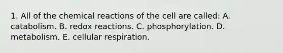 1. All of the chemical reactions of the cell are called: A. catabolism. B. redox reactions. C. phosphorylation. D. metabolism. E. cellular respiration.