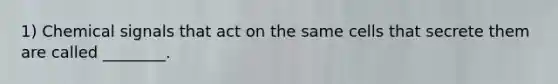 1) Chemical signals that act on the same cells that secrete them are called ________.