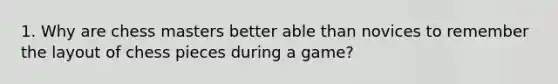 1. Why are chess masters better able than novices to remember the layout of chess pieces during a game?