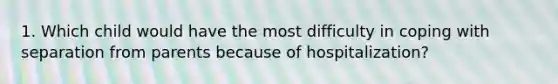 1. Which child would have the most difficulty in coping with separation from parents because of hospitalization?