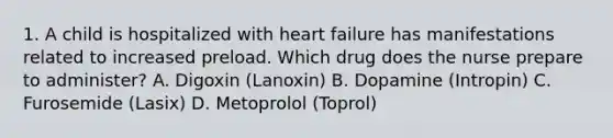 1. A child is hospitalized with heart failure has manifestations related to increased preload. Which drug does the nurse prepare to administer? A. Digoxin (Lanoxin) B. Dopamine (Intropin) C. Furosemide (Lasix) D. Metoprolol (Toprol)