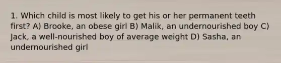 1. Which child is most likely to get his or her permanent teeth first? A) Brooke, an obese girl B) Malik, an undernourished boy C) Jack, a well-nourished boy of average weight D) Sasha, an undernourished girl