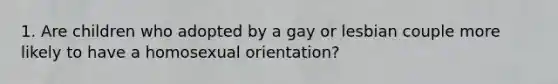 1. Are children who adopted by a gay or lesbian couple more likely to have a homosexual orientation?